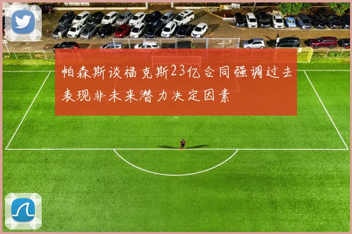 帕森斯谈福克斯23亿合同强调过去表现非未来潜力决定因素