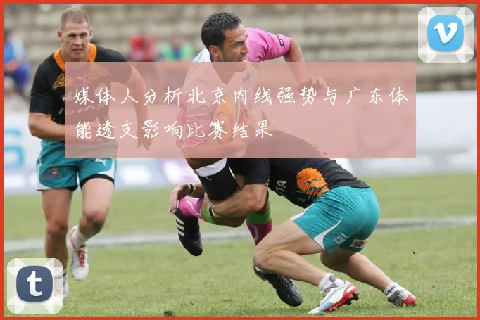 媒体人分析北京内线强势与广东体能透支影响比赛结果