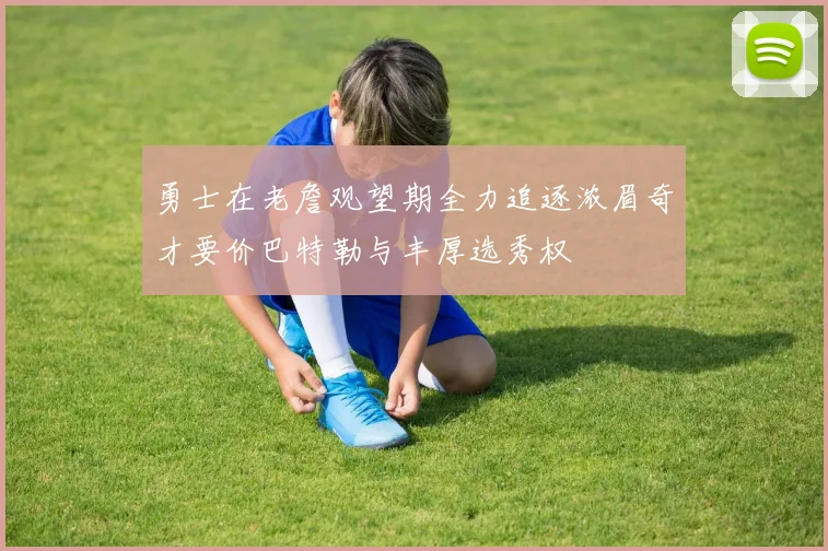 勇士在老詹观望期全力追逐浓眉奇才要价巴特勒与丰厚选秀权