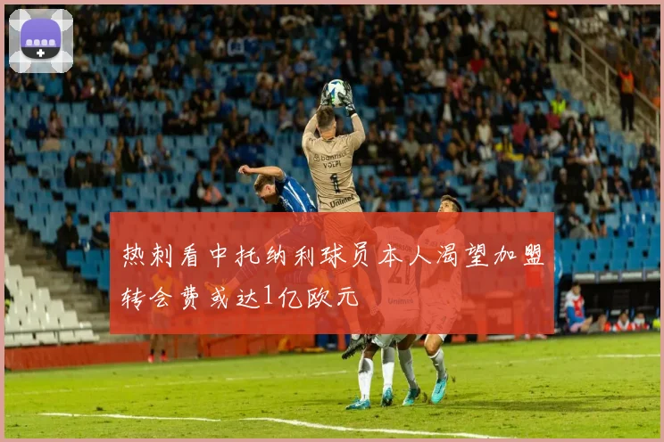 热刺看中托纳利球员本人渴望加盟转会费或达1亿欧元