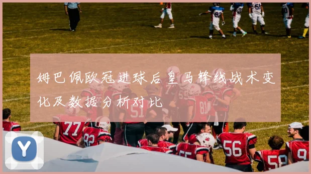 姆巴佩欧冠进球后皇马锋线战术变化及数据分析对比