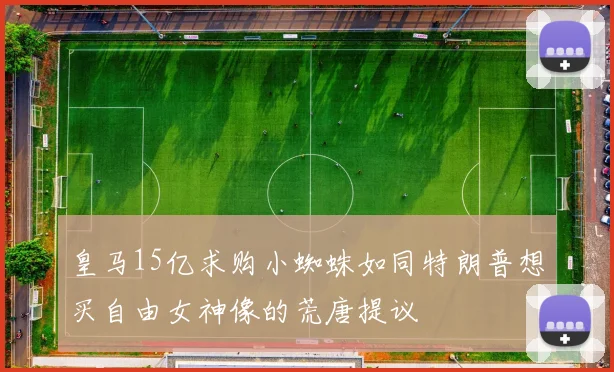 皇马15亿求购小蜘蛛如同特朗普想买自由女神像的荒唐提议