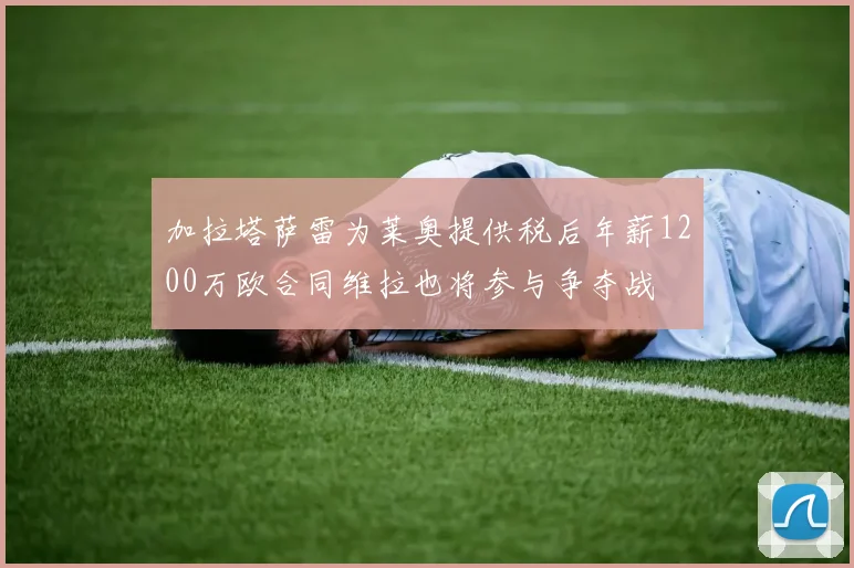 加拉塔萨雷为莱奥提供税后年薪1200万欧合同维拉也将参与争夺战