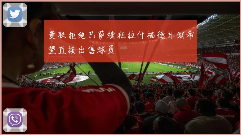 曼联拒绝巴萨续租拉什福德计划希望直接出售球员