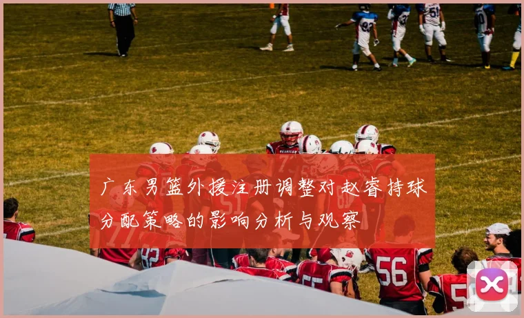 广东男篮外援注册调整对赵睿持球分配策略的影响分析与观察
