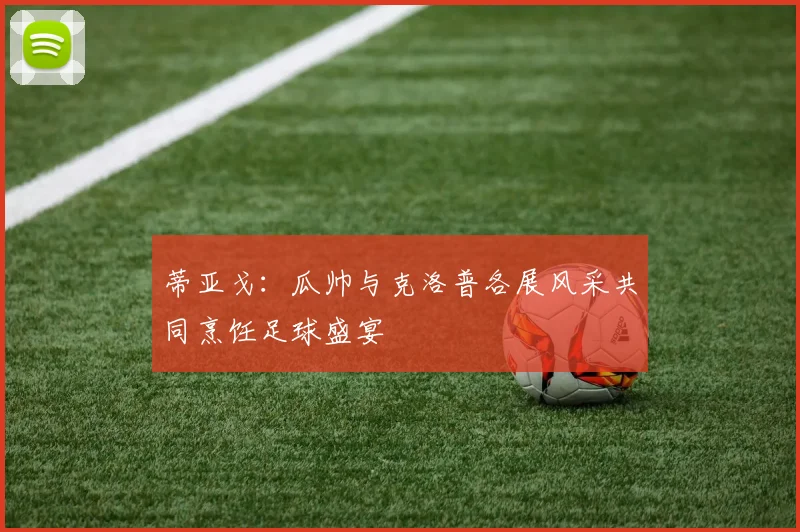 蒂亚戈：瓜帅与克洛普各展风采共同烹饪足球盛宴