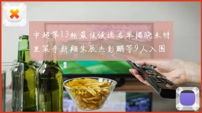 中超第13轮最佳候选名单揭晓米特里策李新翔朱辰杰彭鹏等9人入围