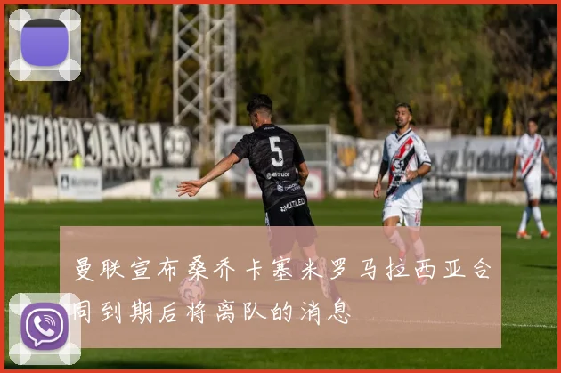 曼联宣布桑乔卡塞米罗马拉西亚合同到期后将离队的消息