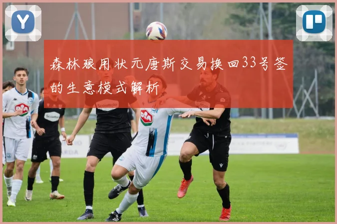 森林狼用状元唐斯交易换回33号签的生意模式解析