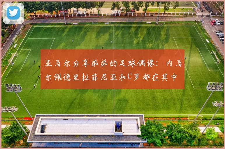 亚马尔分享弟弟的足球偶像：内马尔佩德里拉菲尼亚和C罗都在其中