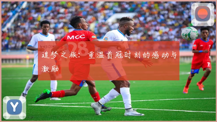 追梦之旅：重温首冠时刻的感动与激励