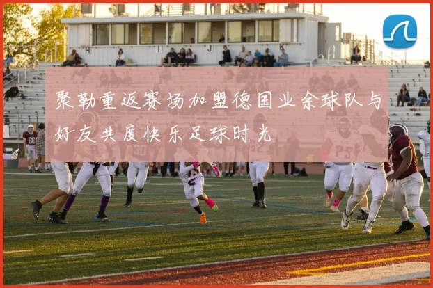 聚勒重返赛场加盟德国业余球队与好友共度快乐足球时光