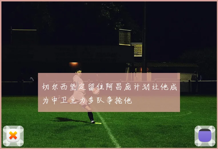 切尔西坚定留住阿昌庞计划让他成为中卫主力多队争抢他