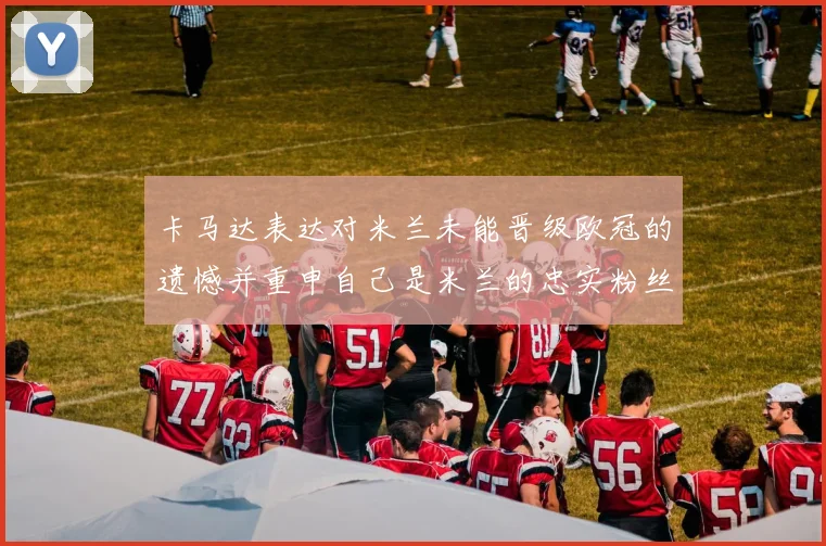 卡马达表达对米兰未能晋级欧冠的遗憾并重申自己是米兰的忠实粉丝