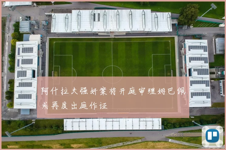 阿什拉夫强奸案将开庭审理姆巴佩或再度出庭作证