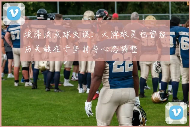 埃泽谈点球失误：大牌球员也曾经历关键在于坚持与心态调整