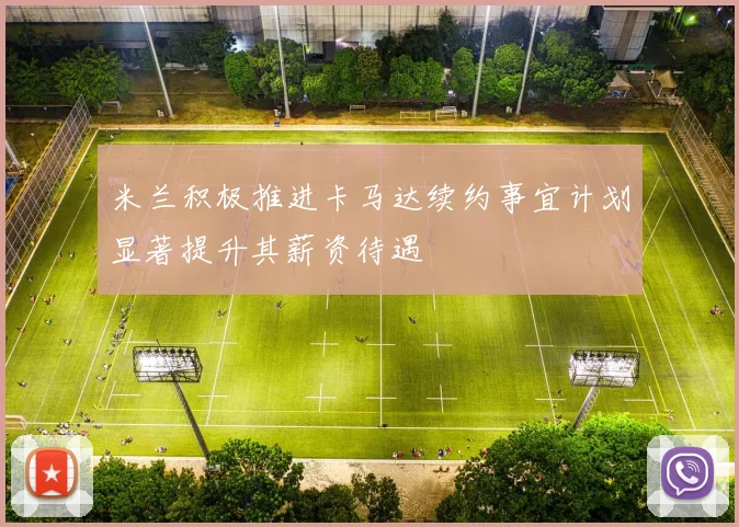米兰积极推进卡马达续约事宜计划显著提升其薪资待遇
