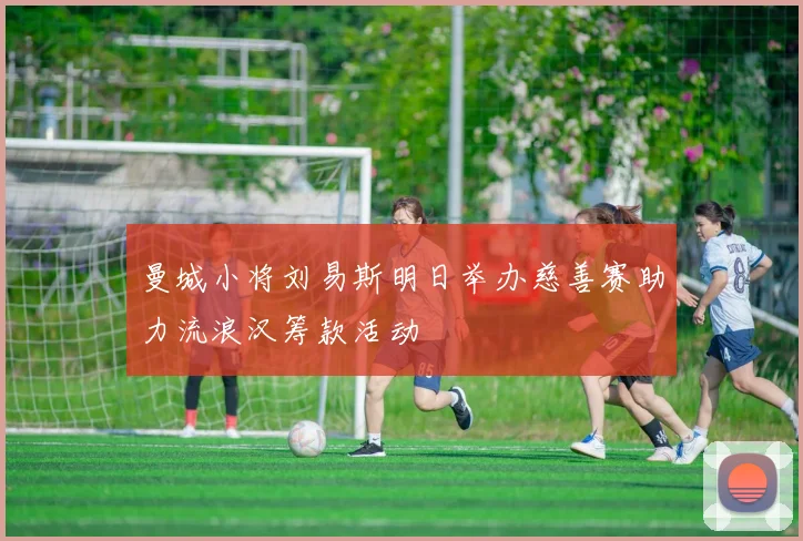 曼城小将刘易斯明日举办慈善赛助力流浪汉筹款活动