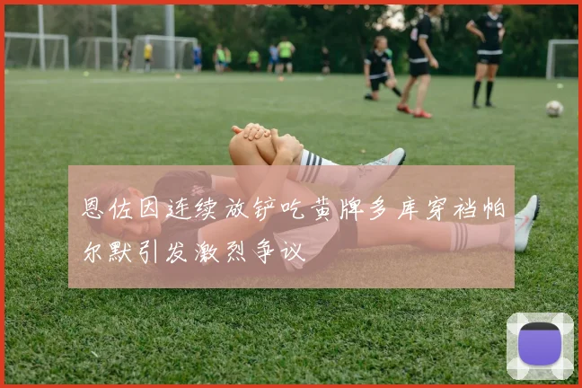 恩佐因连续放铲吃黄牌多库穿裆帕尔默引发激烈争议