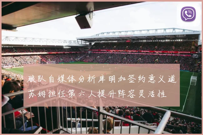 狼队自媒体分析库明加签约意义道苏姆担任第六人提升阵容灵活性