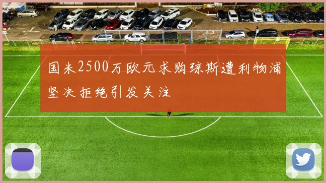 国米2500万欧元求购琼斯遭利物浦坚决拒绝引发关注